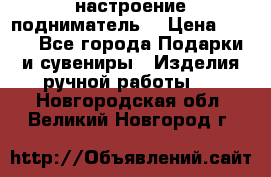 настроение подниматель) › Цена ­ 200 - Все города Подарки и сувениры » Изделия ручной работы   . Новгородская обл.,Великий Новгород г.